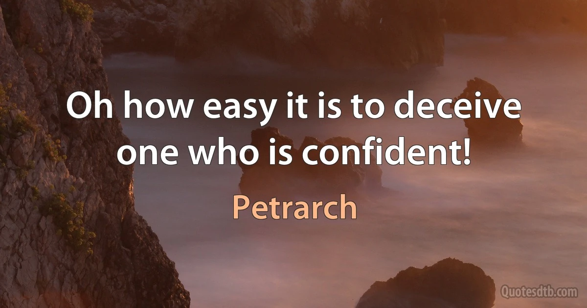 Oh how easy it is to deceive one who is confident! (Petrarch)