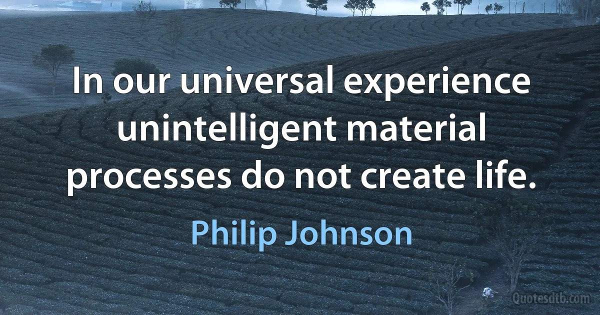 In our universal experience unintelligent material processes do not create life. (Philip Johnson)