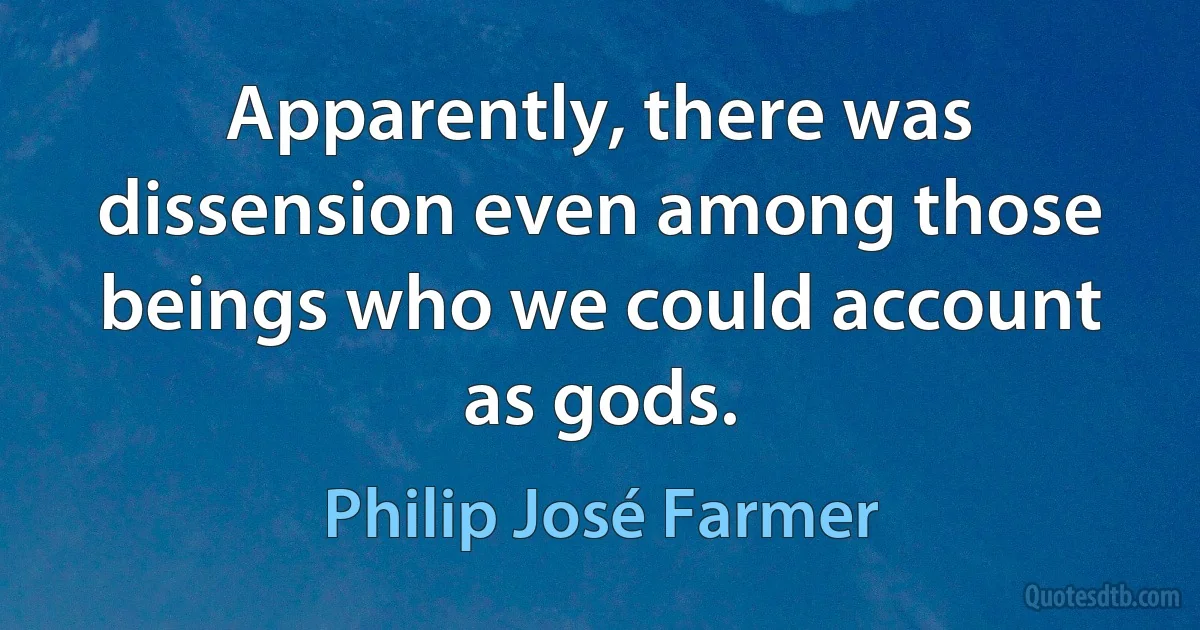 Apparently, there was dissension even among those beings who we could account as gods. (Philip José Farmer)