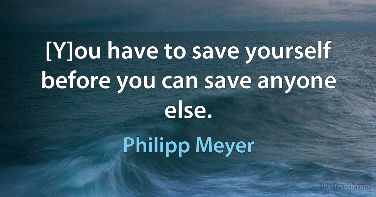 [Y]ou have to save yourself before you can save anyone else. (Philipp Meyer)