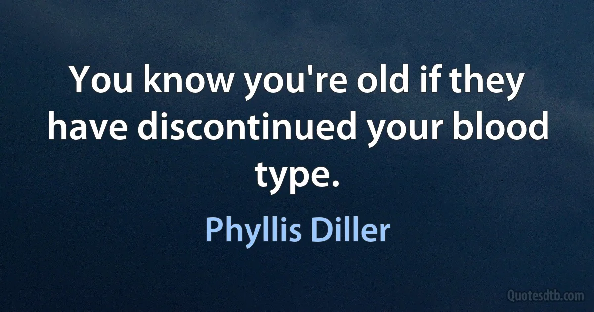 You know you're old if they have discontinued your blood type. (Phyllis Diller)