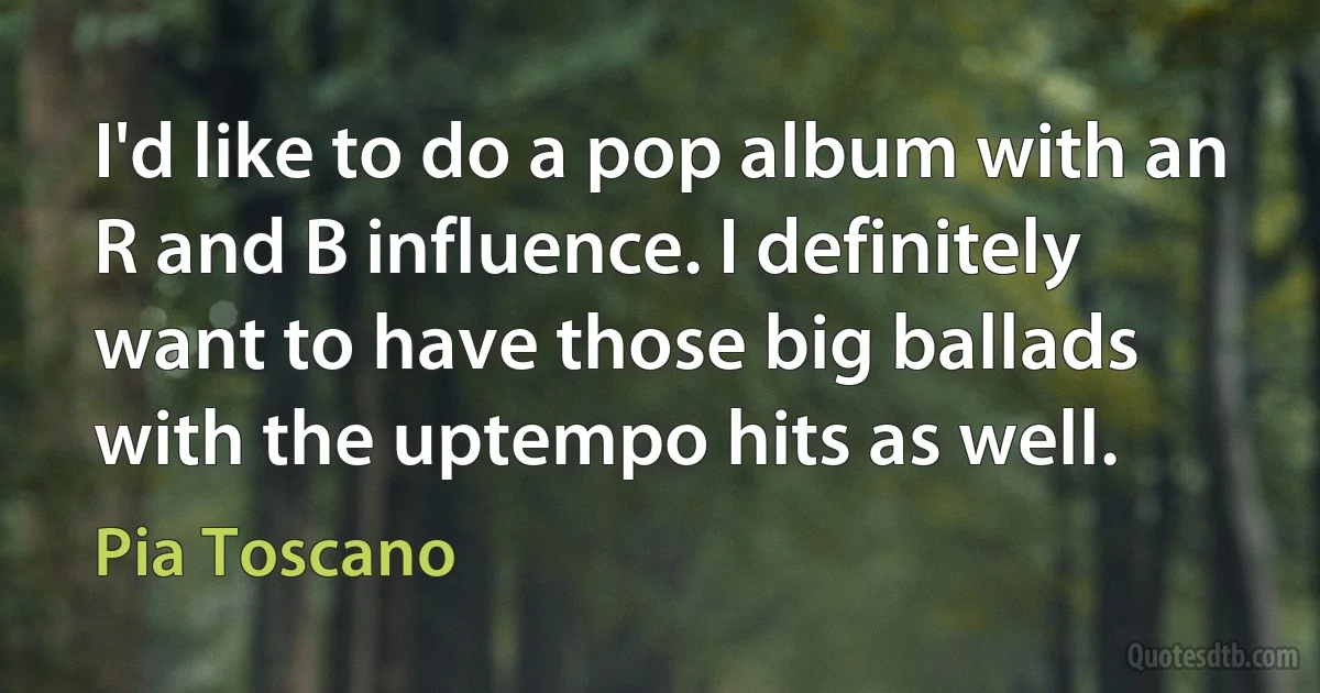 I'd like to do a pop album with an R and B influence. I definitely want to have those big ballads with the uptempo hits as well. (Pia Toscano)