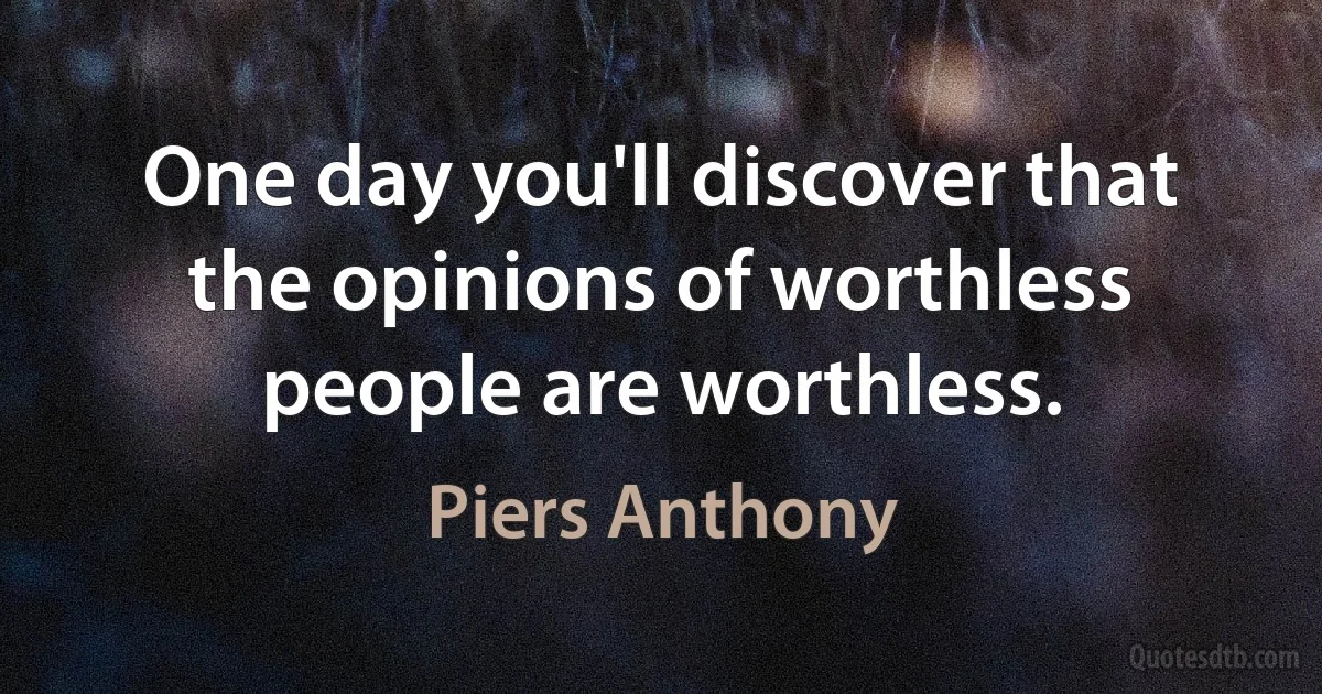 One day you'll discover that the opinions of worthless people are worthless. (Piers Anthony)