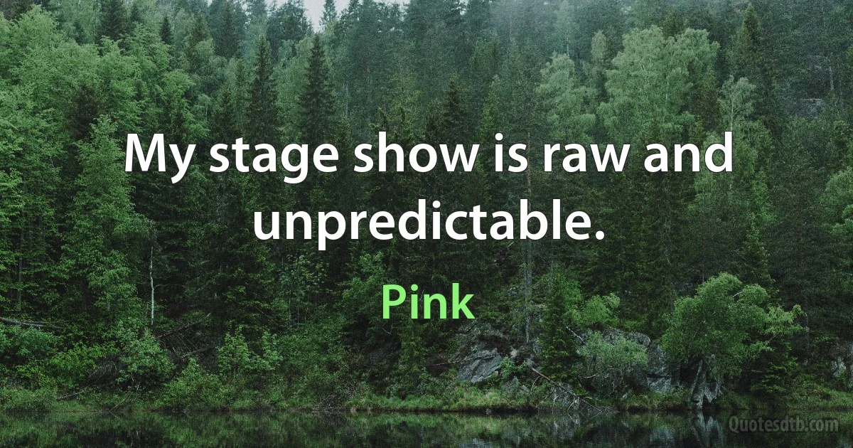 My stage show is raw and unpredictable. (Pink)