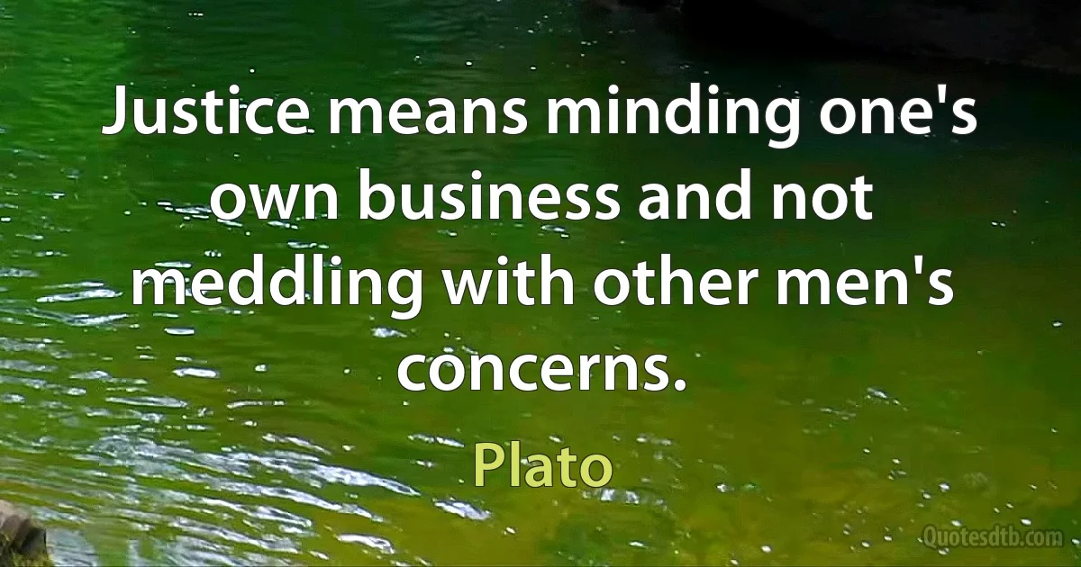 Justice means minding one's own business and not meddling with other men's concerns. (Plato)