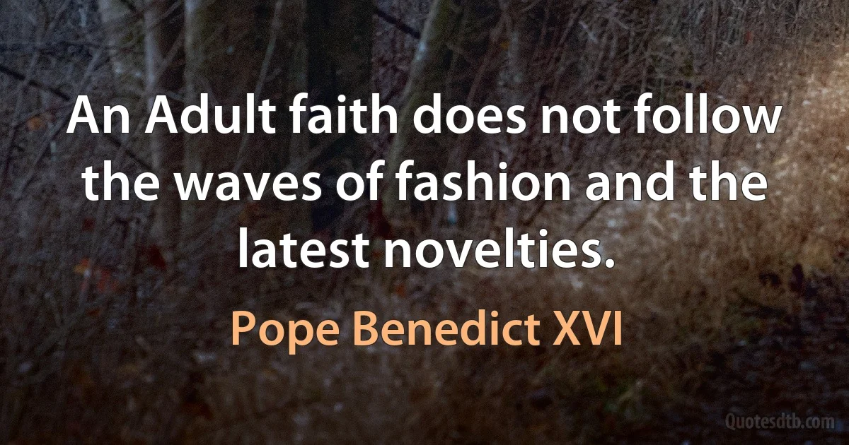 An Adult faith does not follow the waves of fashion and the latest novelties. (Pope Benedict XVI)