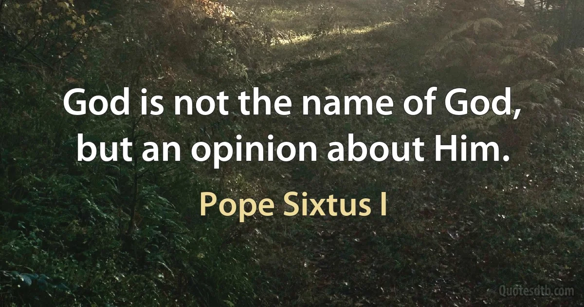 God is not the name of God, but an opinion about Him. (Pope Sixtus I)