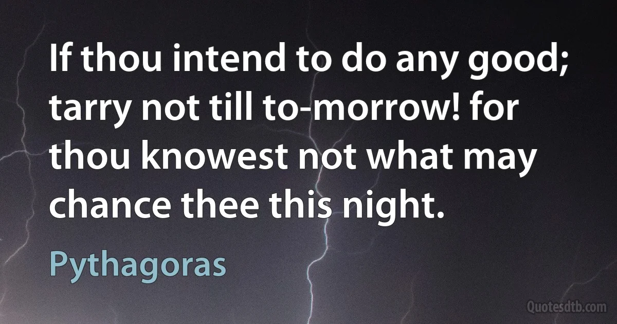 If thou intend to do any good; tarry not till to-morrow! for thou knowest not what may chance thee this night. (Pythagoras)