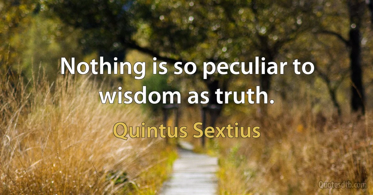 Nothing is so peculiar to wisdom as truth. (Quintus Sextius)