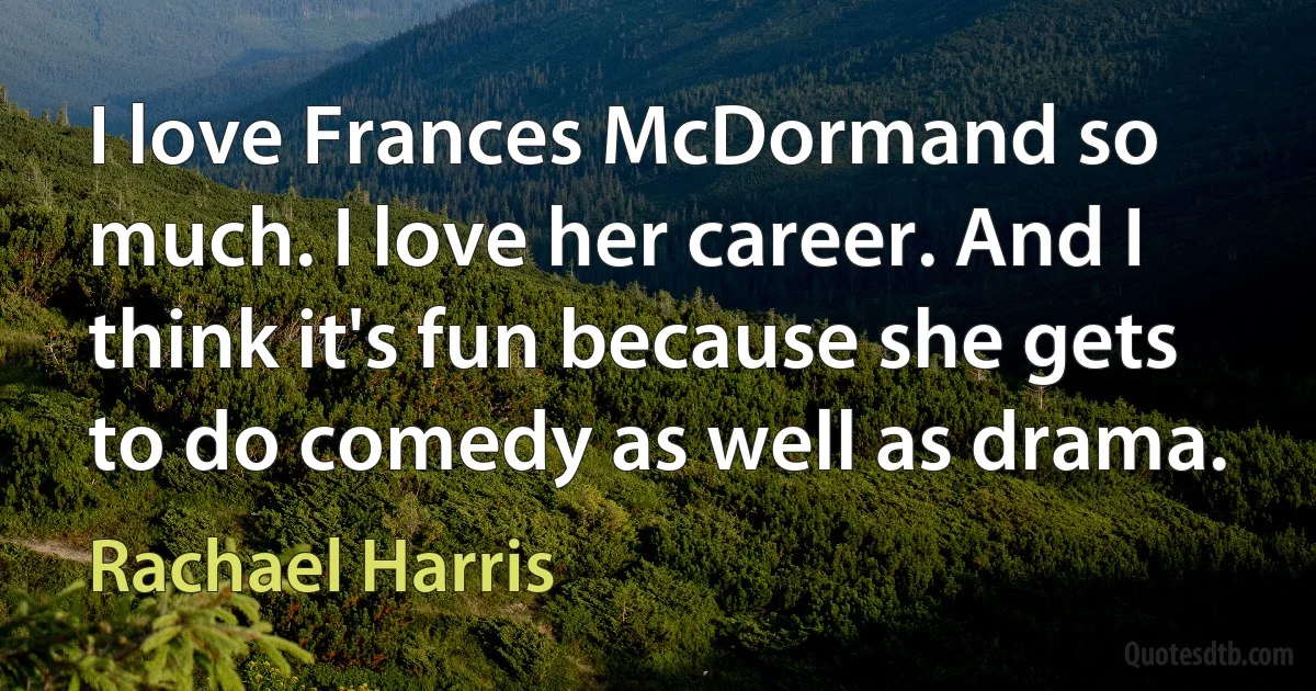 I love Frances McDormand so much. I love her career. And I think it's fun because she gets to do comedy as well as drama. (Rachael Harris)