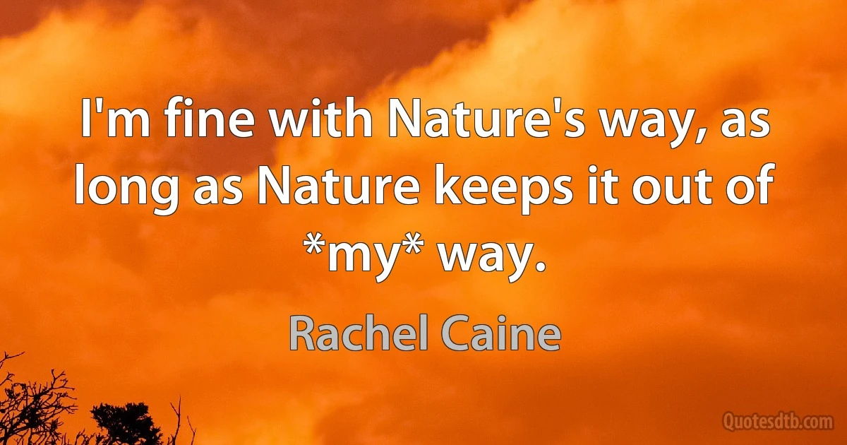 I'm fine with Nature's way, as long as Nature keeps it out of *my* way. (Rachel Caine)