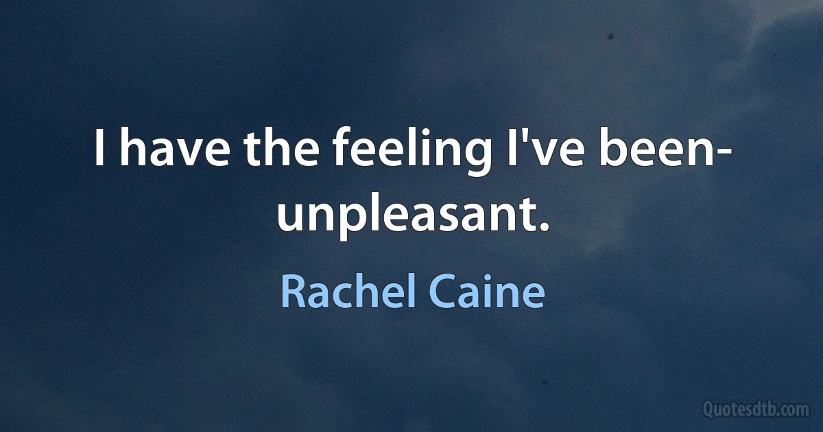 I have the feeling I've been-
unpleasant. (Rachel Caine)