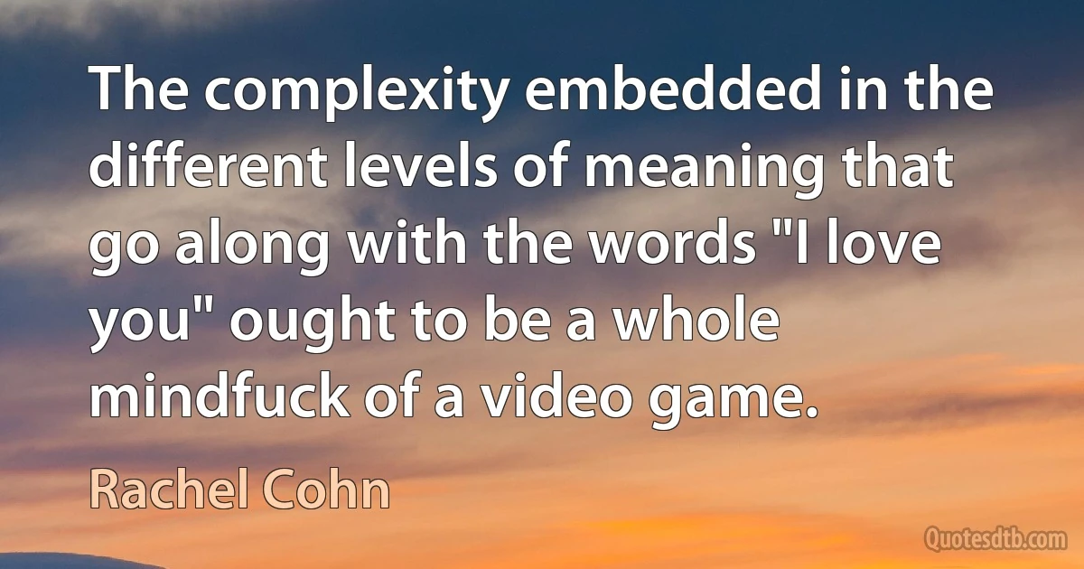 The complexity embedded in the different levels of meaning that go along with the words "I love you" ought to be a whole mindfuck of a video game. (Rachel Cohn)