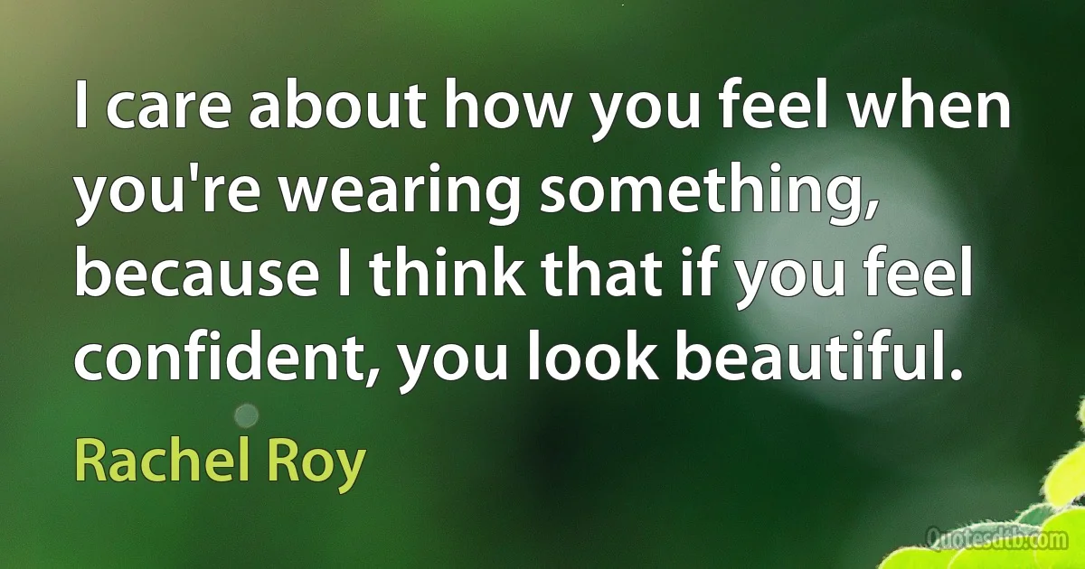 I care about how you feel when you're wearing something, because I think that if you feel confident, you look beautiful. (Rachel Roy)