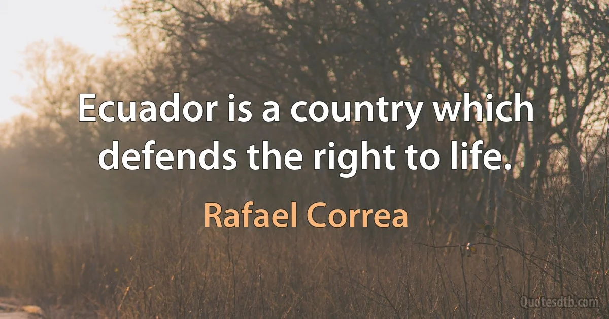 Ecuador is a country which defends the right to life. (Rafael Correa)