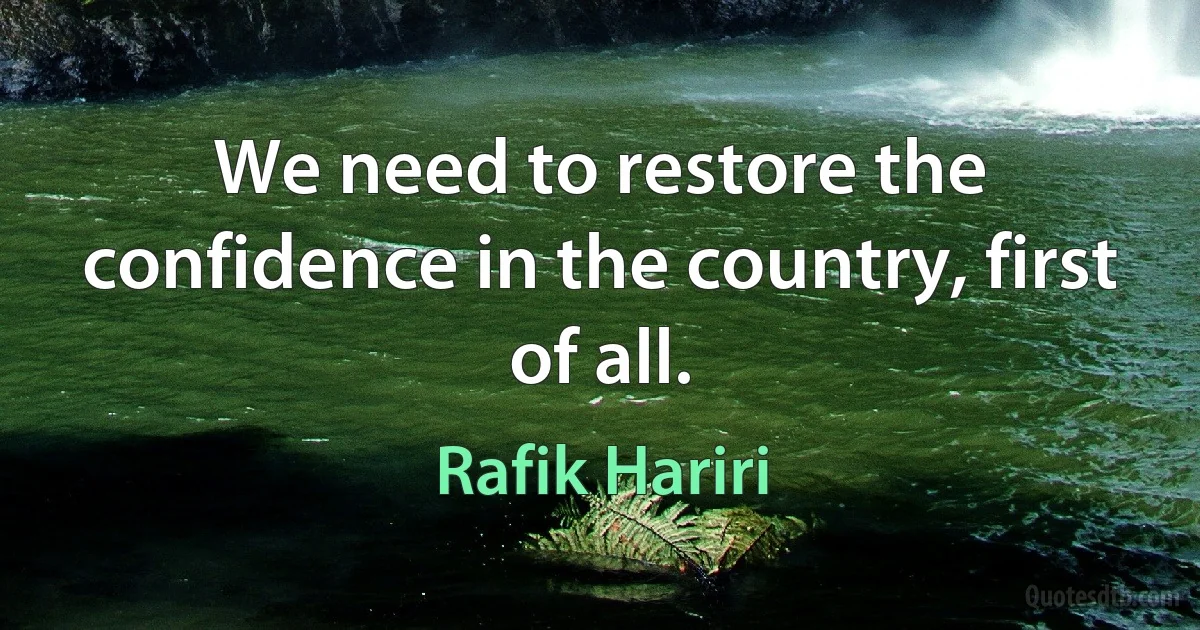 We need to restore the confidence in the country, first of all. (Rafik Hariri)