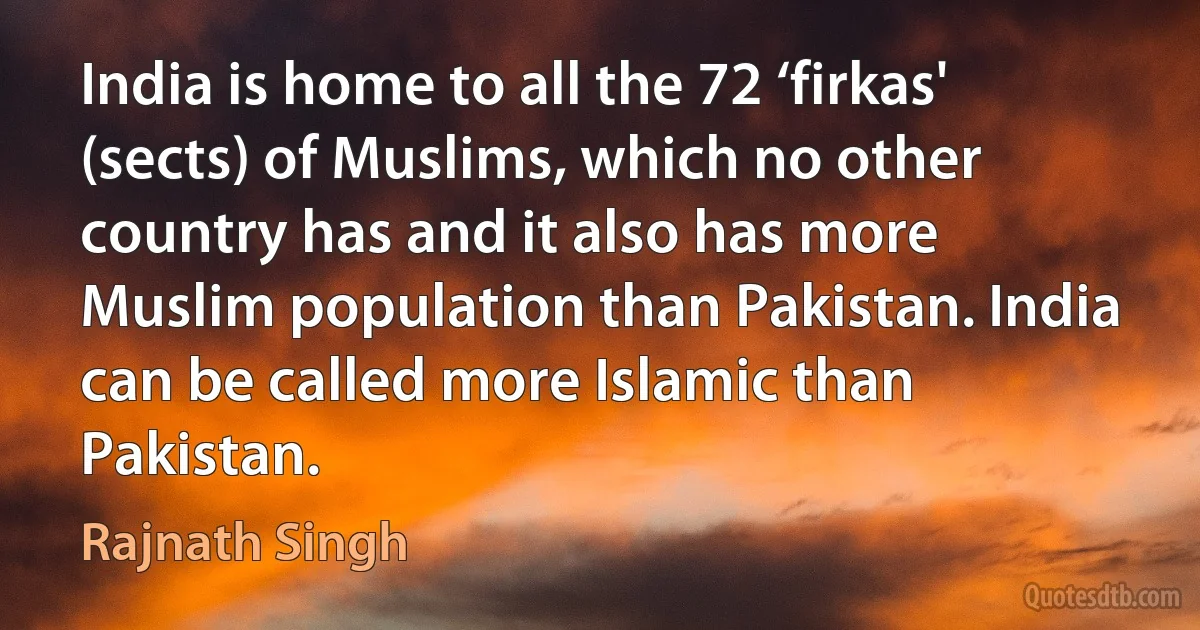 India is home to all the 72 ‘firkas' (sects) of Muslims, which no other country has and it also has more Muslim population than Pakistan. India can be called more Islamic than Pakistan. (Rajnath Singh)