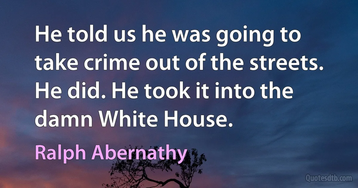 He told us he was going to take crime out of the streets. He did. He took it into the damn White House. (Ralph Abernathy)