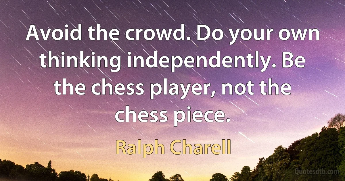 Avoid the crowd. Do your own thinking independently. Be the chess player, not the chess piece. (Ralph Charell)