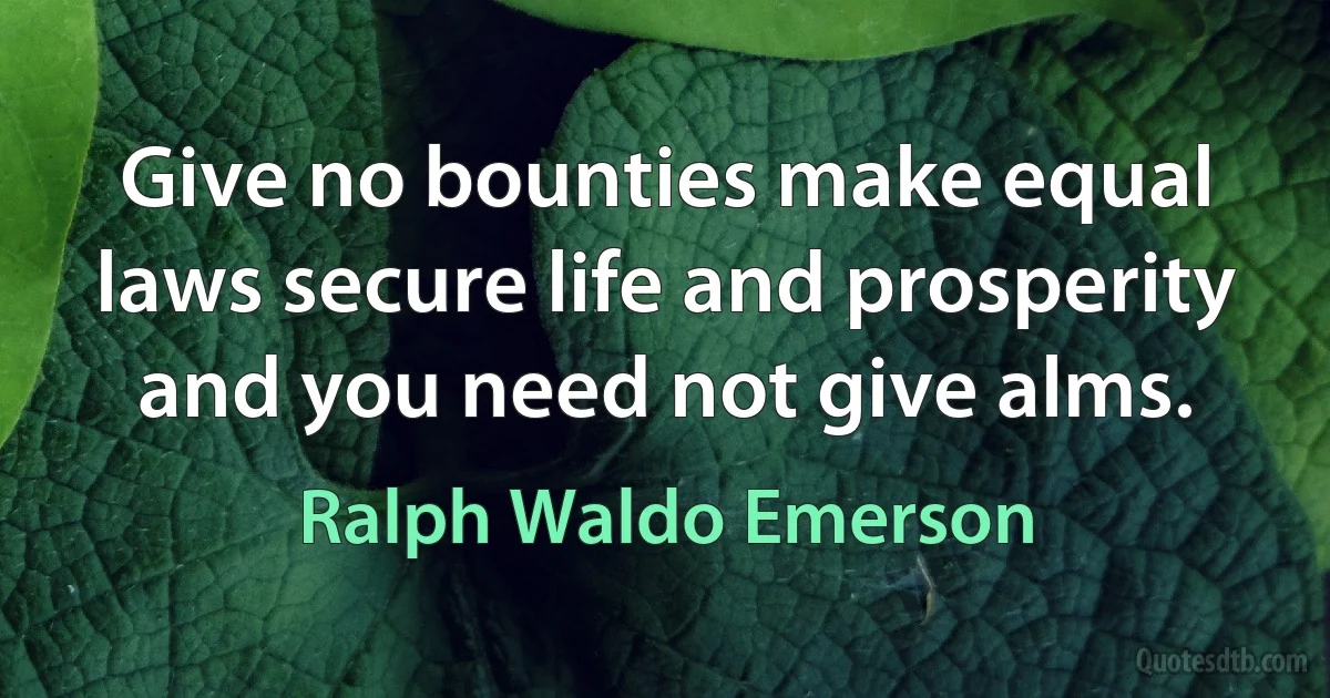 Give no bounties make equal laws secure life and prosperity and you need not give alms. (Ralph Waldo Emerson)