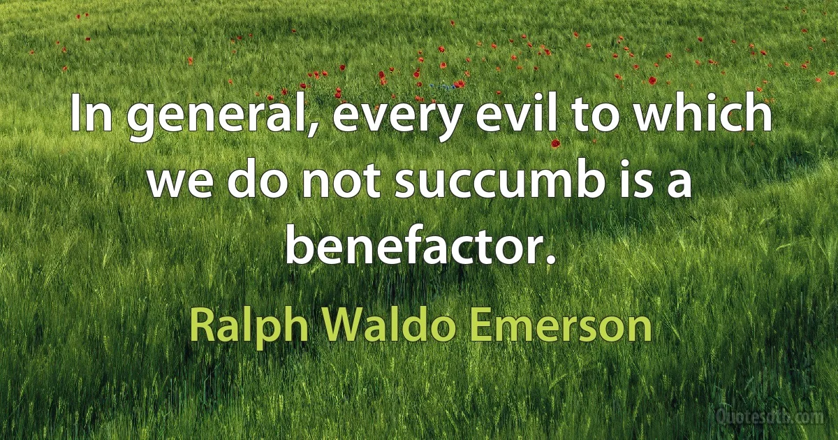 In general, every evil to which we do not succumb is a benefactor. (Ralph Waldo Emerson)