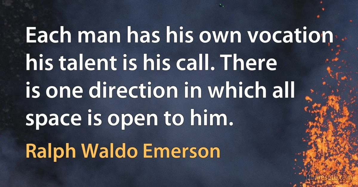 Each man has his own vocation his talent is his call. There is one direction in which all space is open to him. (Ralph Waldo Emerson)