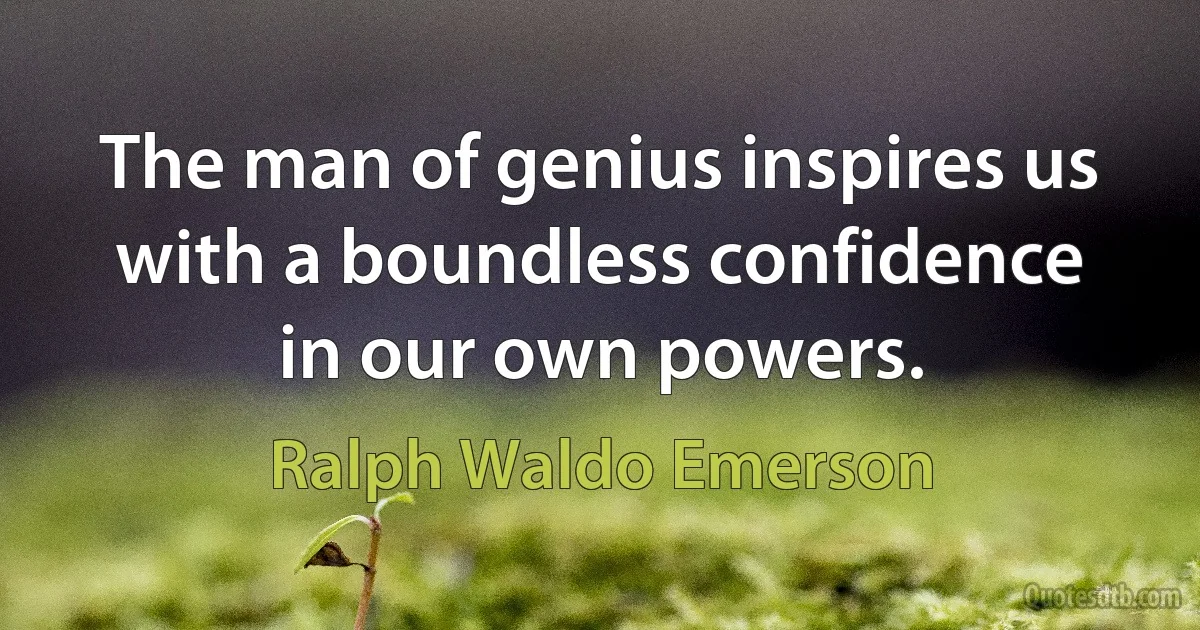 The man of genius inspires us with a boundless confidence in our own powers. (Ralph Waldo Emerson)