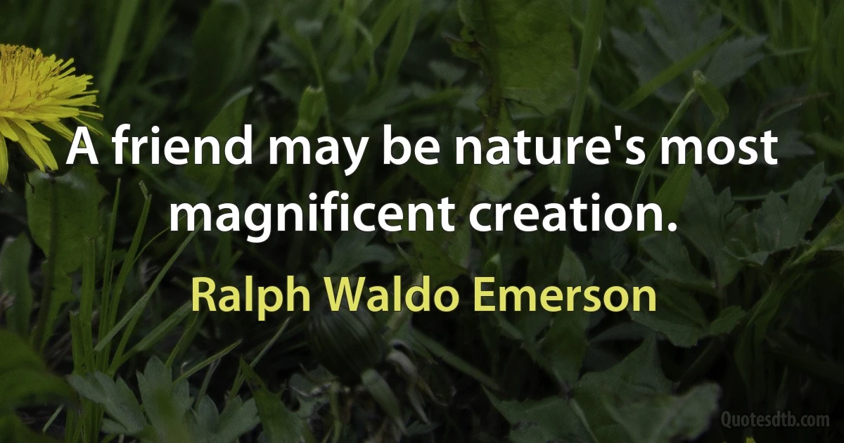 A friend may be nature's most magnificent creation. (Ralph Waldo Emerson)