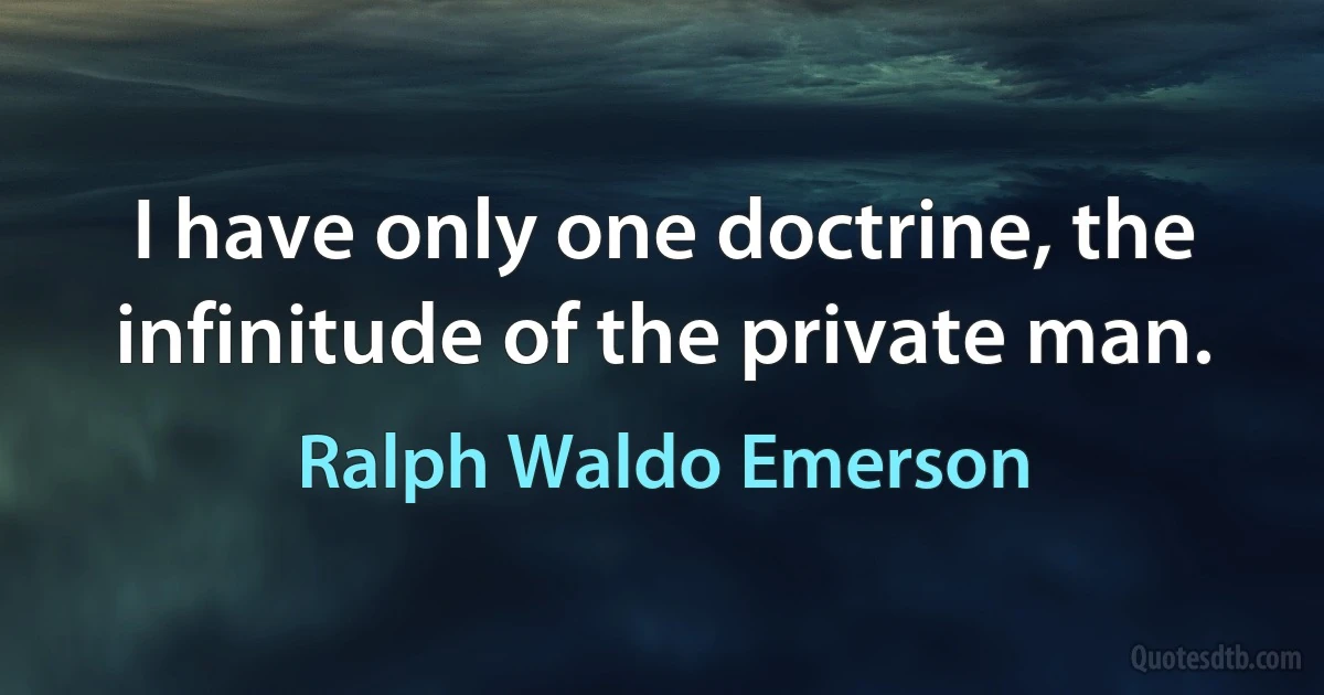 I have only one doctrine, the infinitude of the private man. (Ralph Waldo Emerson)