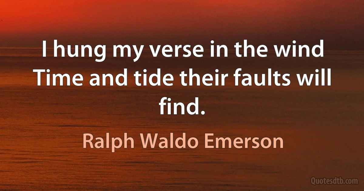 I hung my verse in the wind
Time and tide their faults will find. (Ralph Waldo Emerson)