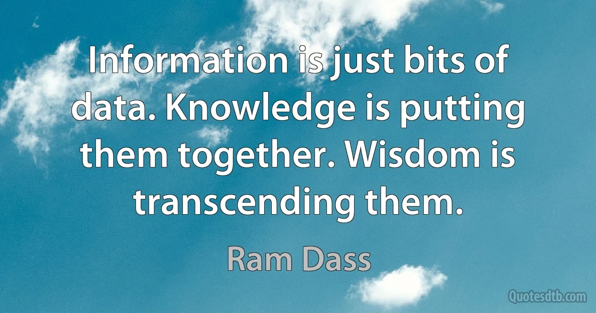 Information is just bits of data. Knowledge is putting them together. Wisdom is transcending them. (Ram Dass)