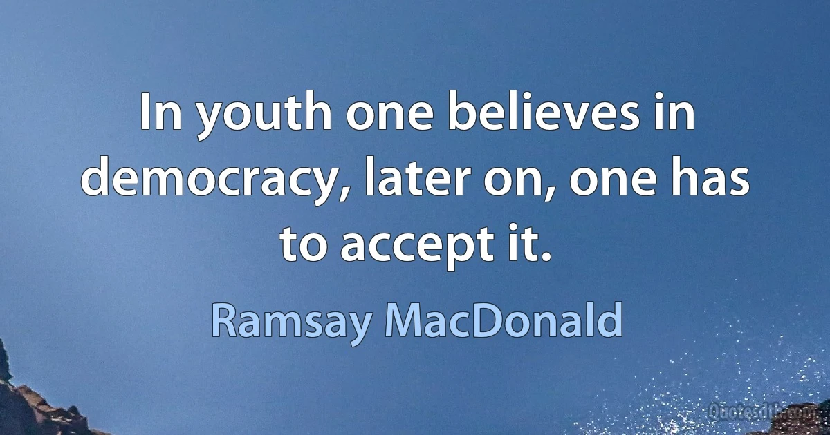 In youth one believes in democracy, later on, one has to accept it. (Ramsay MacDonald)