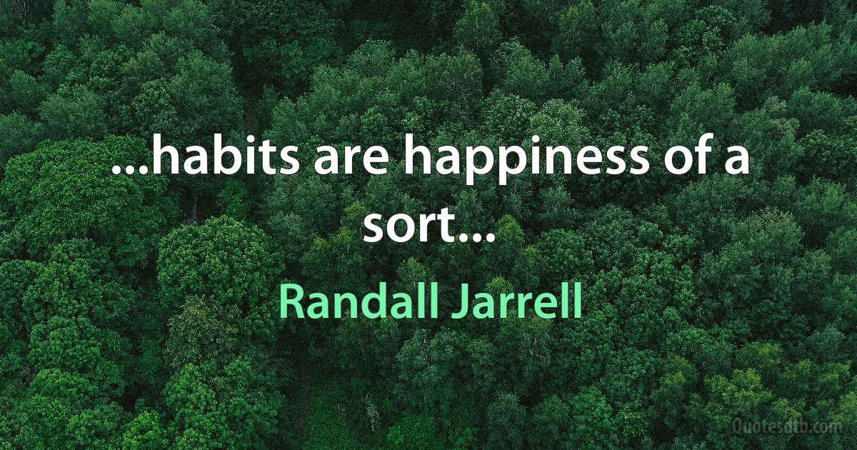 ...habits are happiness of a sort... (Randall Jarrell)