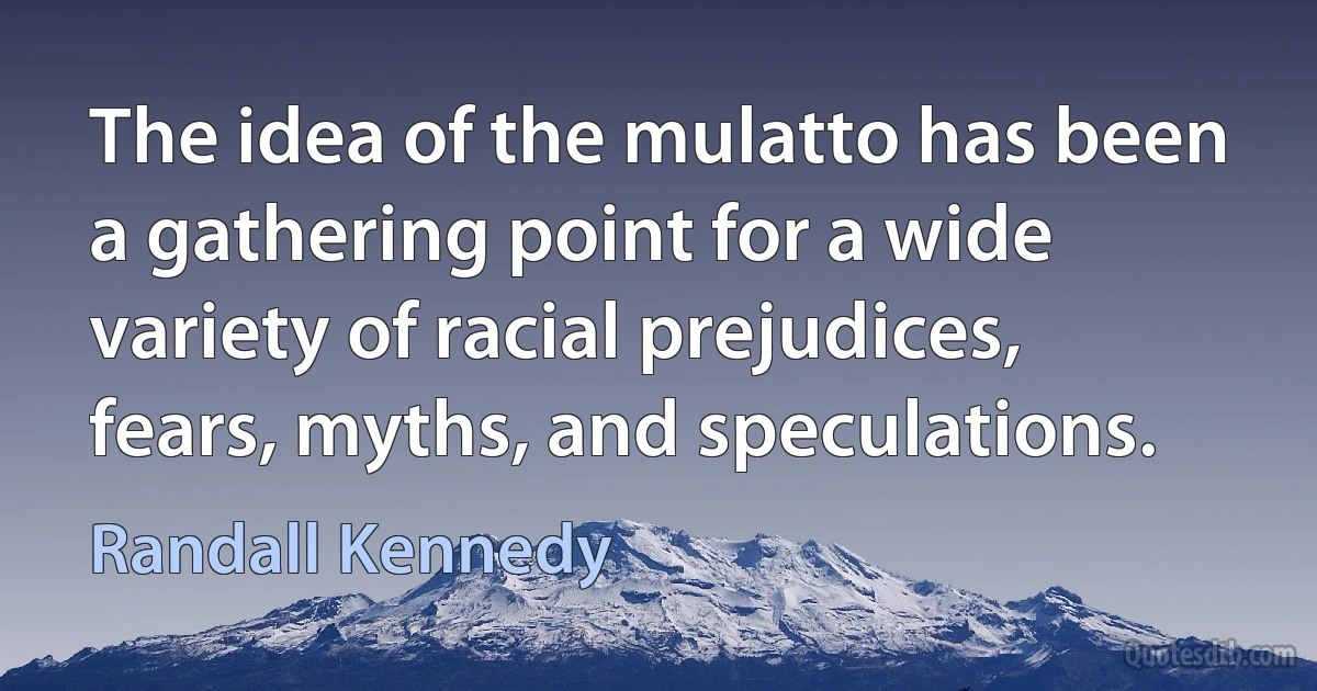 The idea of the mulatto has been a gathering point for a wide variety of racial prejudices, fears, myths, and speculations. (Randall Kennedy)