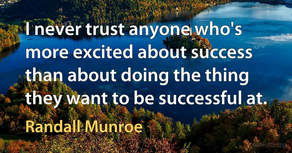 I never trust anyone who's more excited about success than about doing the thing they want to be successful at. (Randall Munroe)