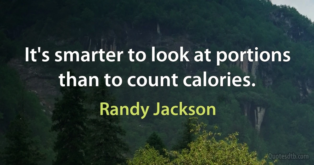 It's smarter to look at portions than to count calories. (Randy Jackson)