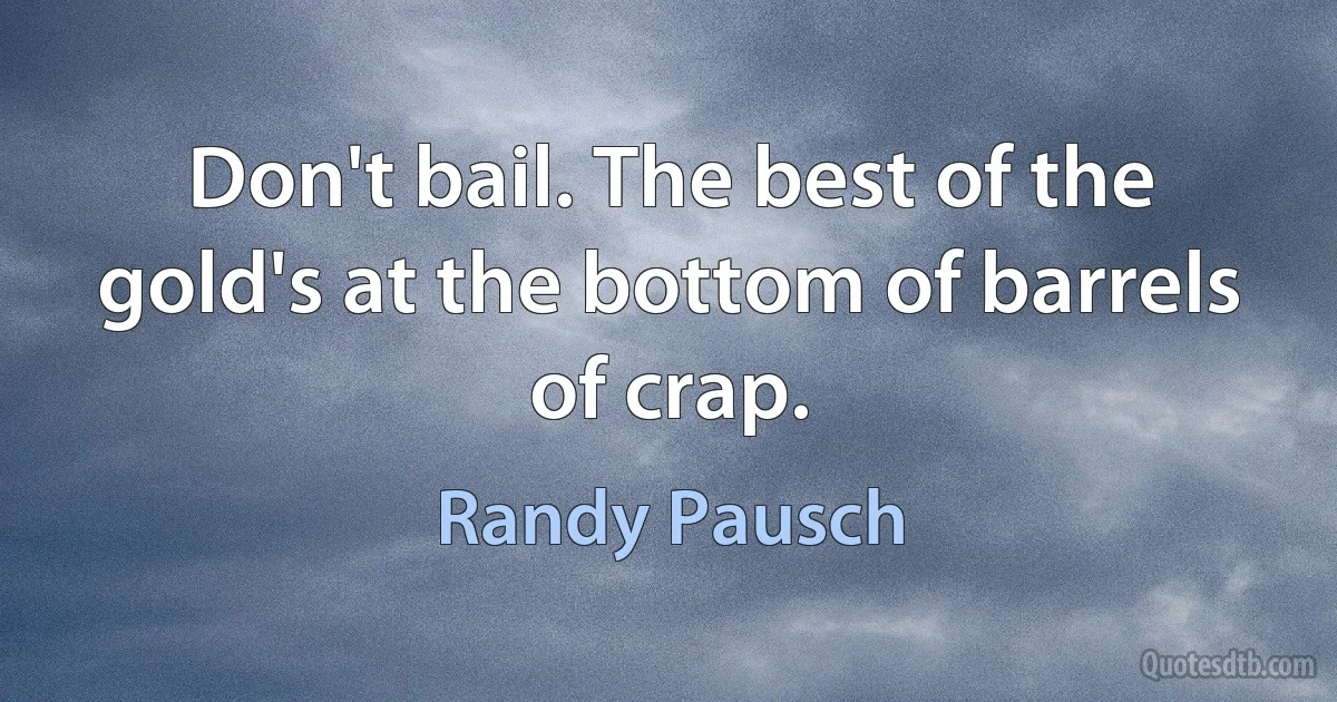 Don't bail. The best of the gold's at the bottom of barrels of crap. (Randy Pausch)