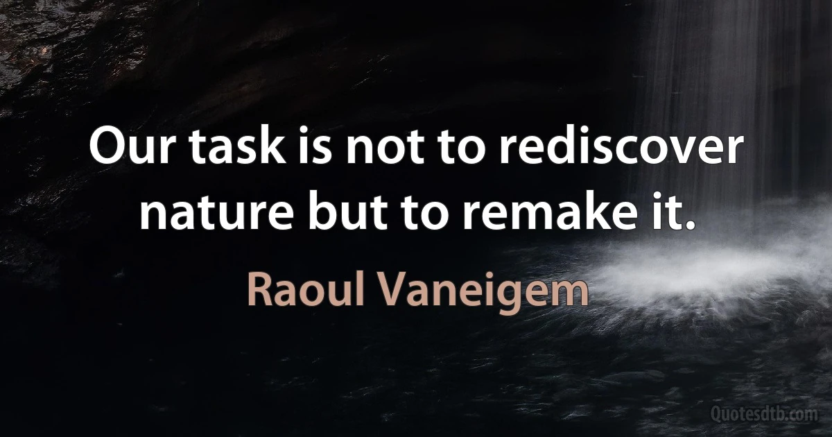 Our task is not to rediscover nature but to remake it. (Raoul Vaneigem)