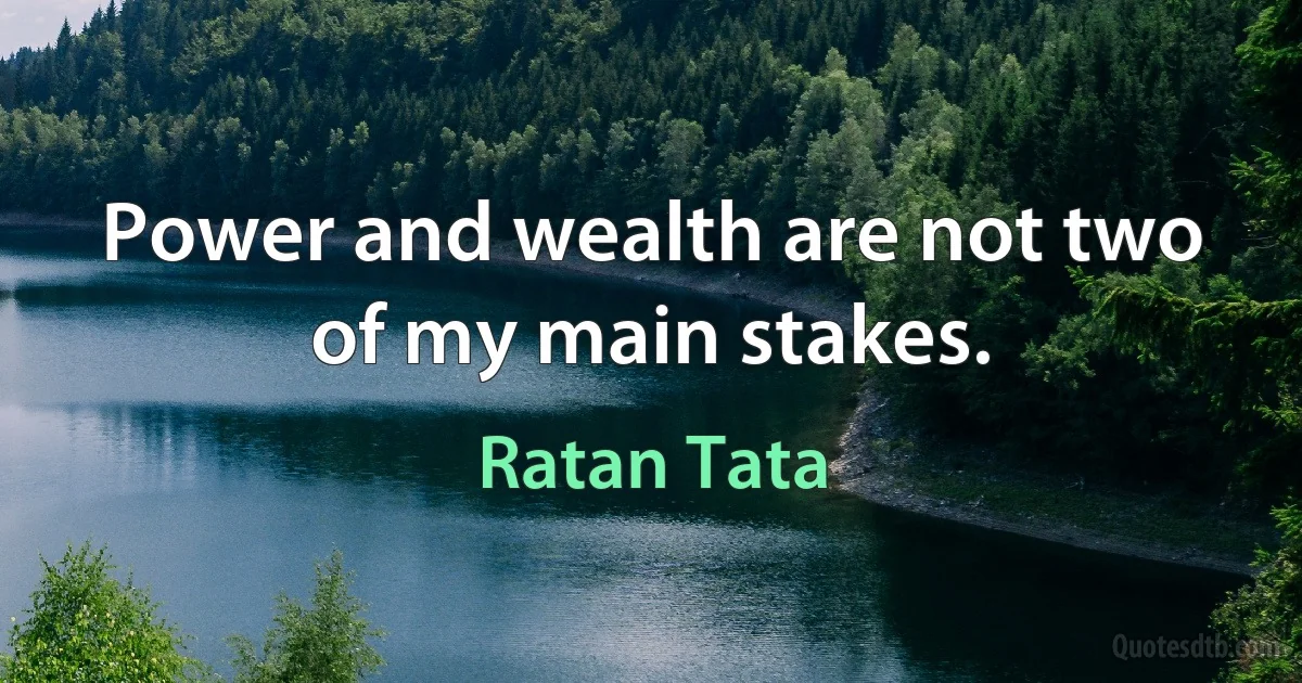 Power and wealth are not two of my main stakes. (Ratan Tata)