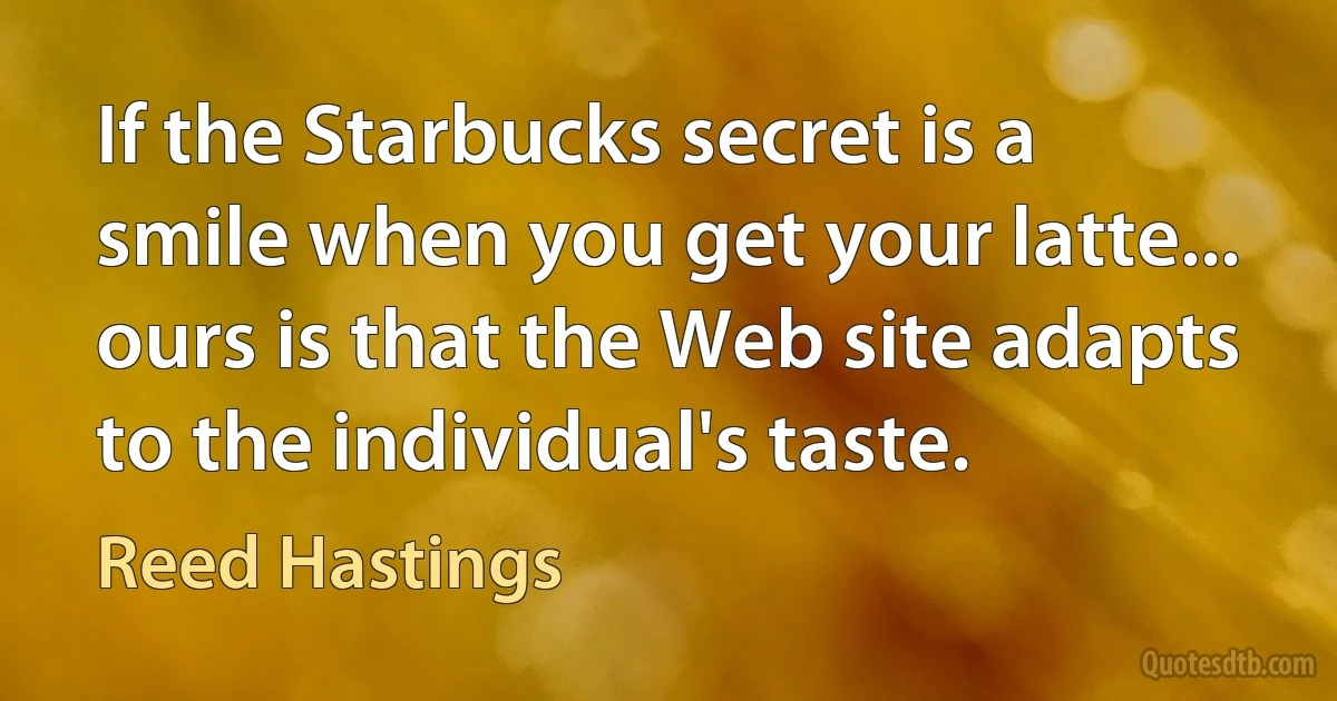 If the Starbucks secret is a smile when you get your latte... ours is that the Web site adapts to the individual's taste. (Reed Hastings)