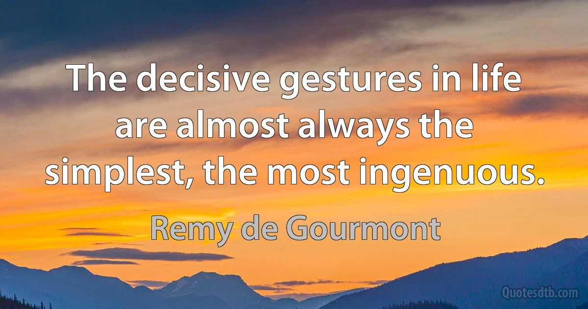 The decisive gestures in life are almost always the simplest, the most ingenuous. (Remy de Gourmont)