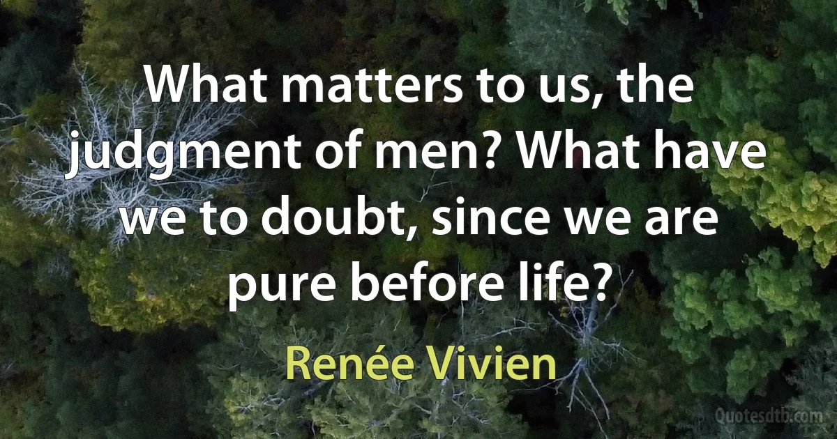 What matters to us, the judgment of men? What have we to doubt, since we are pure before life? (Renée Vivien)