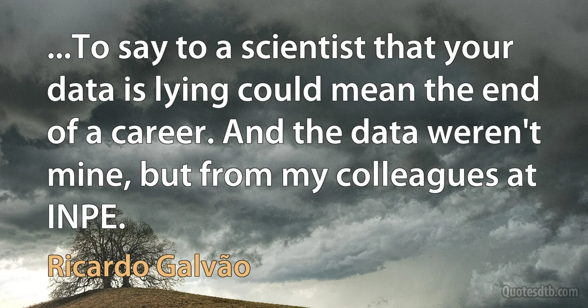 ...To say to a scientist that your data is lying could mean the end of a career. And the data weren't mine, but from my colleagues at INPE. (Ricardo Galvão)