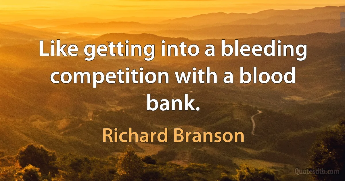 Like getting into a bleeding competition with a blood bank. (Richard Branson)