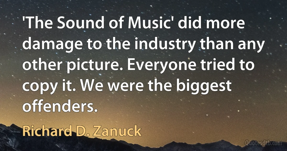 'The Sound of Music' did more damage to the industry than any other picture. Everyone tried to copy it. We were the biggest offenders. (Richard D. Zanuck)