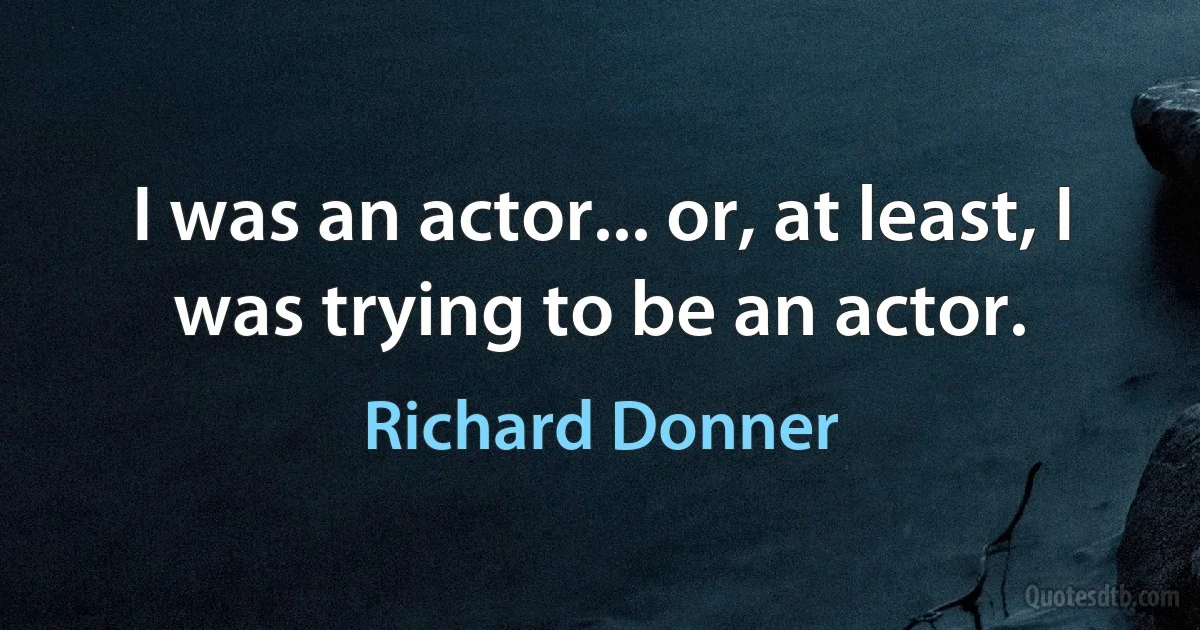 I was an actor... or, at least, I was trying to be an actor. (Richard Donner)