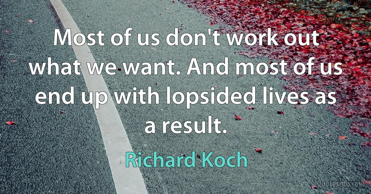 Most of us don't work out what we want. And most of us end up with lopsided lives as a result. (Richard Koch)