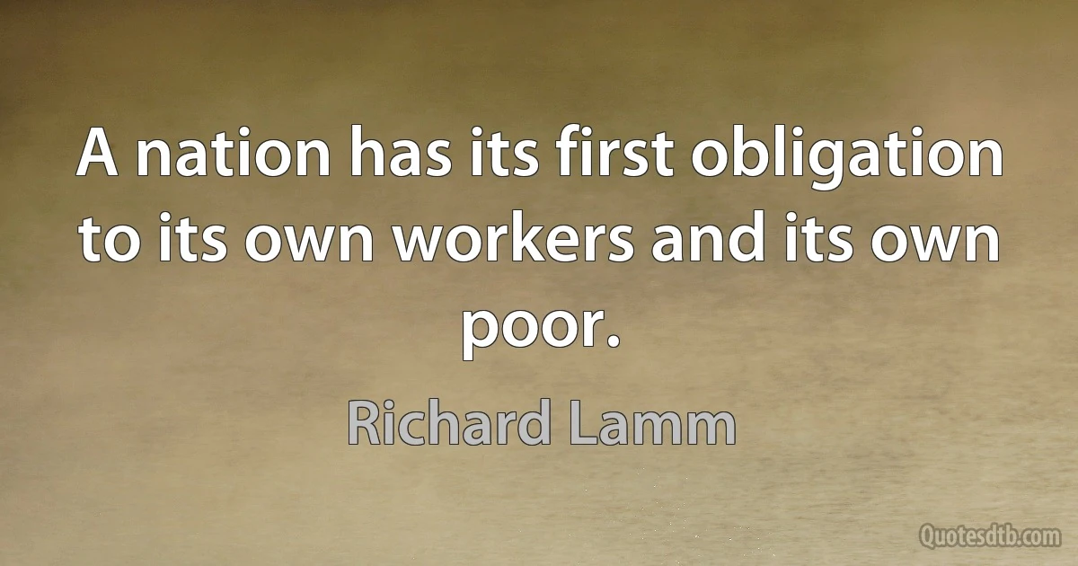 A nation has its first obligation to its own workers and its own poor. (Richard Lamm)