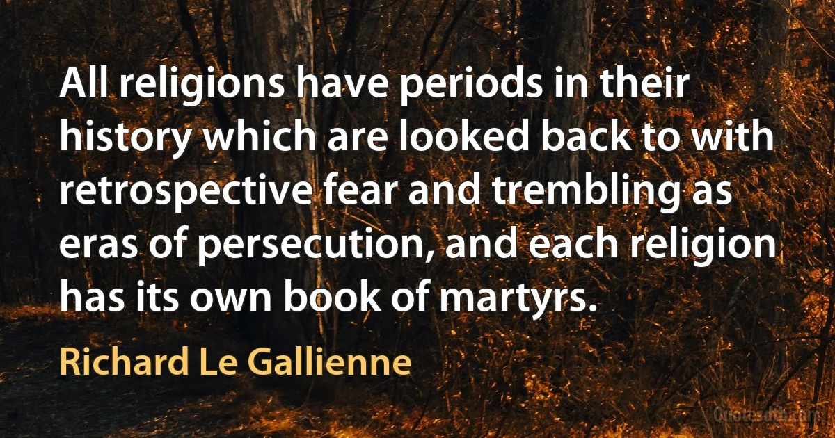 All religions have periods in their history which are looked back to with retrospective fear and trembling as eras of persecution, and each religion has its own book of martyrs. (Richard Le Gallienne)