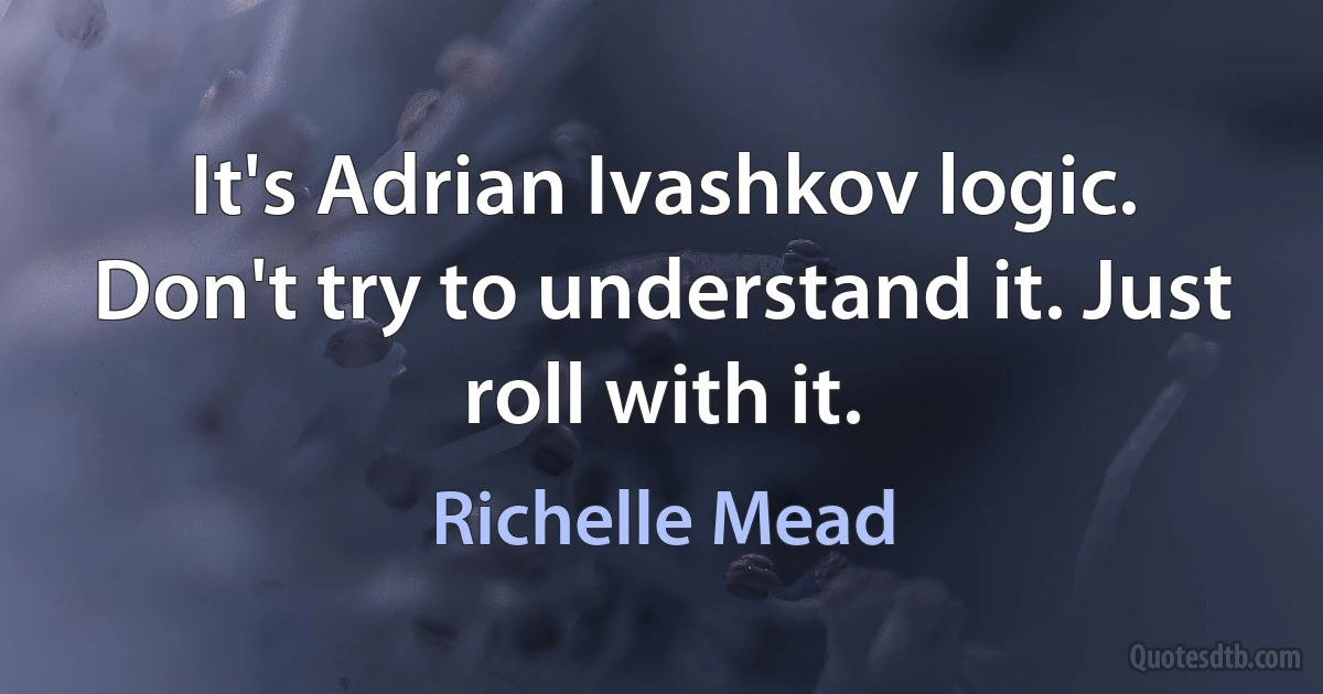 It's Adrian Ivashkov logic. Don't try to understand it. Just roll with it. (Richelle Mead)